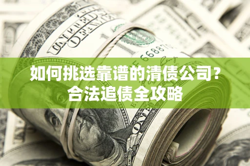 北京如何挑选靠谱的清债公司?合法追债全攻略 北京如何挑选靠谱的清债公司?合法追债全攻略