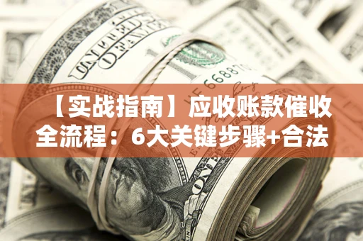北京【实战指南】应收账款催收全流程：6大关键步骤+合法回款技巧