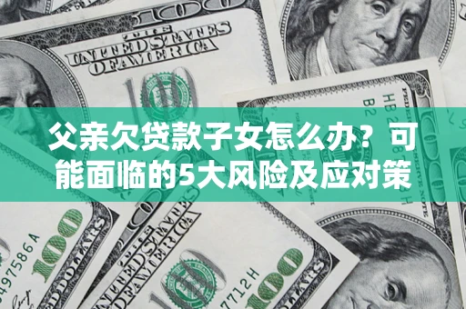北京父亲欠贷款子女怎么办?可能面临的5大风险及应对策略 北京父亲欠贷款子女怎么办?可能面临的5大风险及应对策略