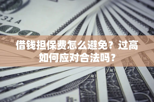 北京借钱担保费怎么避免？过高如何应对合法吗？
