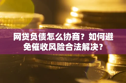 北京网贷负债怎么协商？如何避免催收风险合法解决？