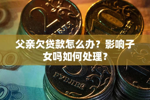 北京父亲欠贷款怎么办？影响子女吗如何处理？