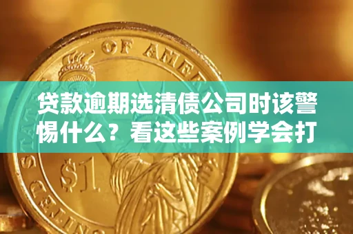 北京贷款逾期选清债公司时该警惕什么？看这些案例学会打翻身仗