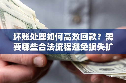 北京坏账处理如何高效回款？需要哪些合法流程避免损失扩大？