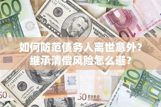 北京如何防范债务人离世意外？继承清偿风险怎么避？