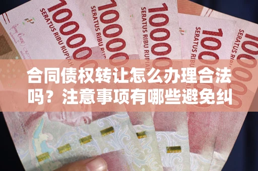 北京合同债权转让怎么办理合法吗？注意事项有哪些避免纠纷？