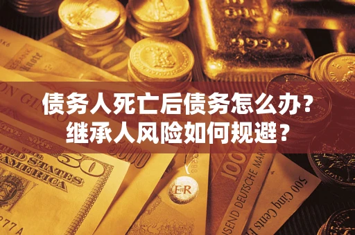 北京债务人死亡后债务怎么办？继承人风险如何规避？