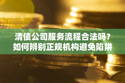 北京清债公司服务流程合法吗？如何辨别正规机构避免陷阱？
