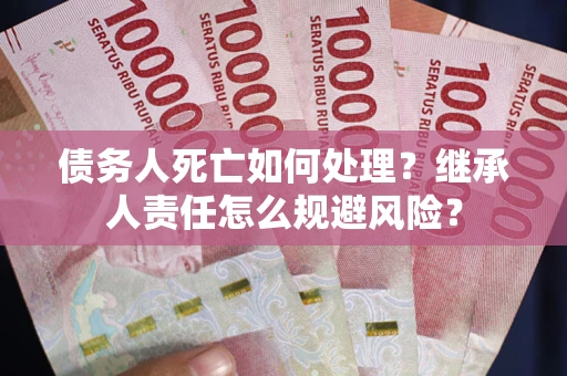 北京债务人死亡如何处理?继承人责任怎么规避风险? 北京债务人死亡如何处理?继承人责任怎么规避风险?