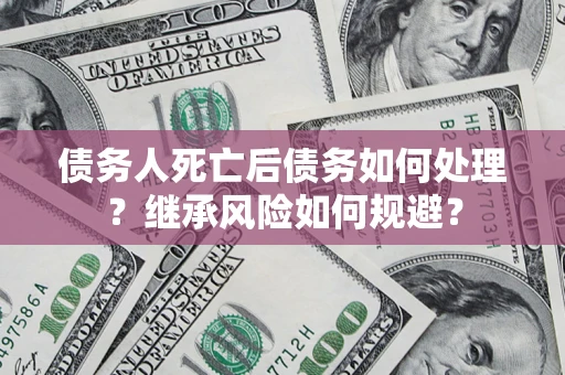 北京债务人死亡后债务如何处理？继承风险如何规避？