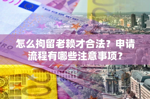 北京怎么拘留老赖才合法？申请流程有哪些注意事项？
