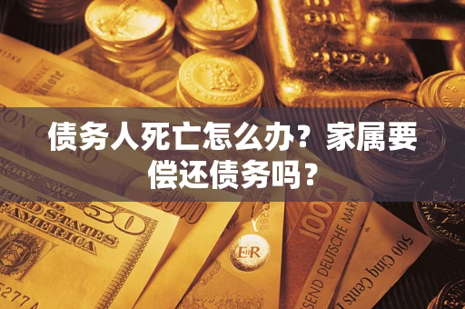 北京债务人死亡怎么办？家属要偿还债务吗？
