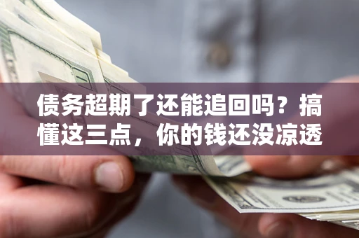 北京债务超期了还能追回吗？搞懂这三点，你的钱还没凉透