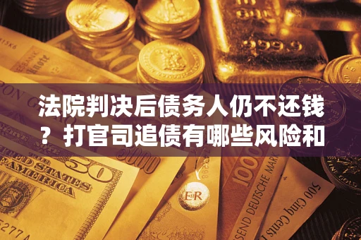 北京法院判决后债务人仍不还钱？打官司追债有哪些风险和技巧？