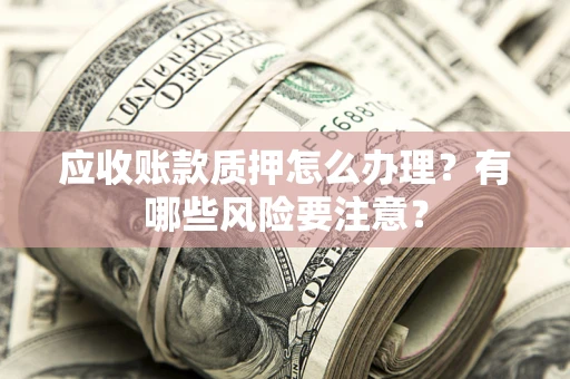北京应收账款质押怎么办理？有哪些风险要注意？