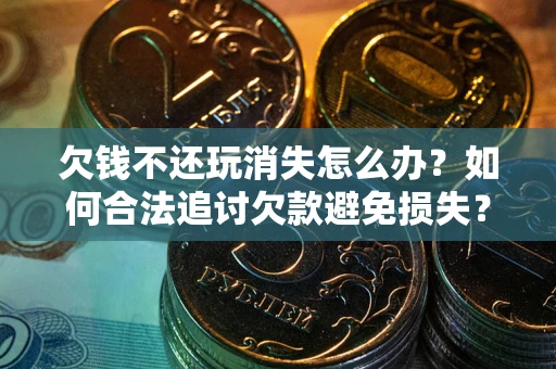 北京欠钱不还玩消失怎么办?如何合法追讨欠款避免损失? 北京欠钱不还玩消失怎么办?如何合法追讨欠款避免损失?
