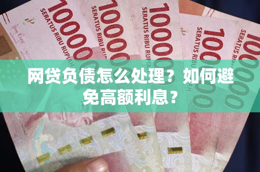 北京网贷负债怎么处理？如何避免高额利息？