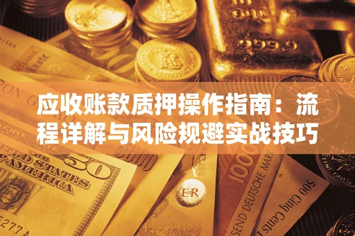 北京应收账款质押操作指南:流程详解与风险规避实战技巧 北京应收账款质押操作指南:流程详解与风险规避实战技巧