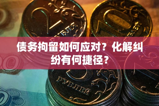 北京债务拘留如何应对？化解纠纷有何捷径？