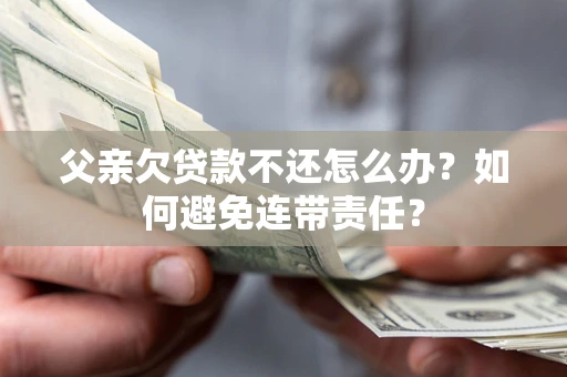 北京父亲欠贷款不还怎么办？如何避免连带责任？