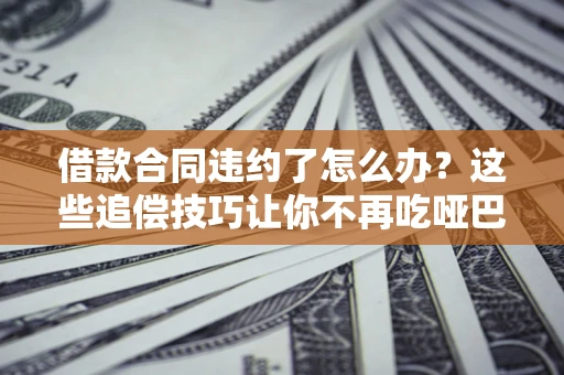 北京借款合同违约了怎么办？这些追偿技巧让你不再吃哑巴亏