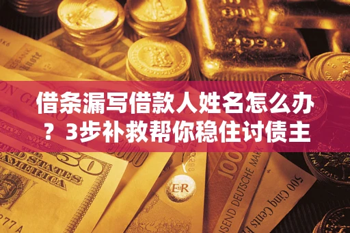 北京借条漏写借款人姓名怎么办？3步补救帮你稳住讨债主动权