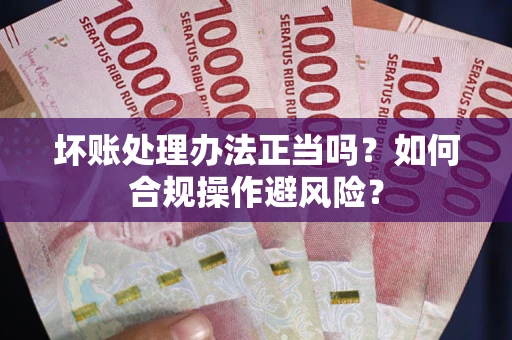 北京坏账处理办法正当吗？如何合规操作避风险？