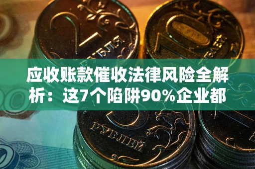 北京应收账款催收法律风险全解析：这7个陷阱90%企业都踩过（含合规应对指南）