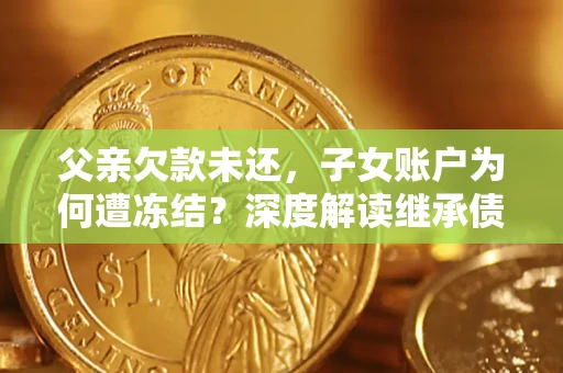 北京父亲欠款未还，子女账户为何遭冻结？深度解读继承债务迷局