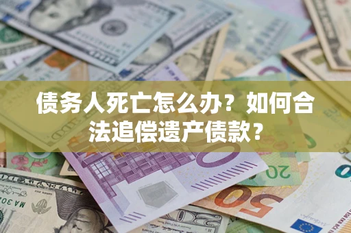 北京债务人死亡怎么办？如何合法追偿遗产债款？