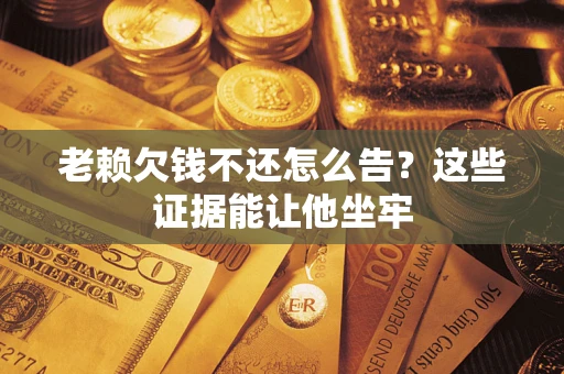 北京老赖欠钱不还怎么告？这些证据能让他坐牢