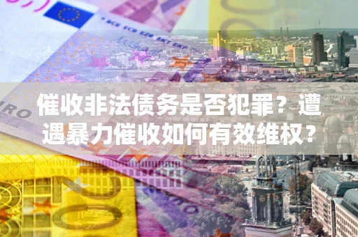 北京催收非法债务是否犯罪?遭遇暴力催收如何有效维权? 北京催收非法债务是否犯罪?遭遇暴力催收如何有效维权?