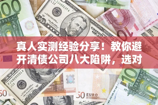 北京真人实测经验分享！教你避开清债公司八大陷阱，选对机构少走十年弯路