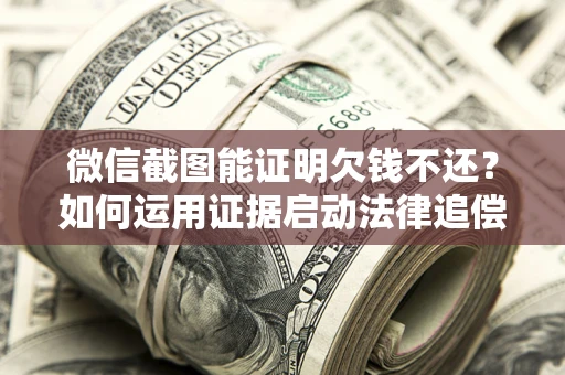 北京微信截图能证明欠钱不还？如何运用证据启动法律追偿程序？