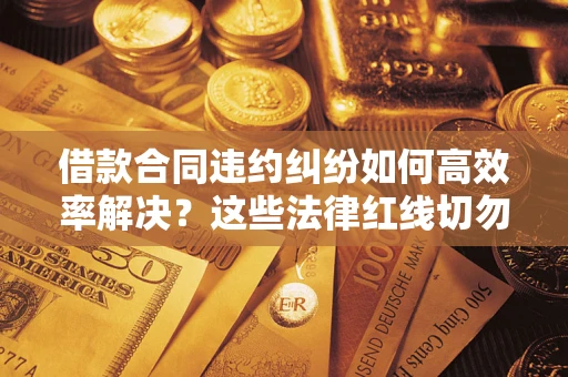 北京借款合同违约纠纷如何高效率解决？这些法律红线切勿触碰