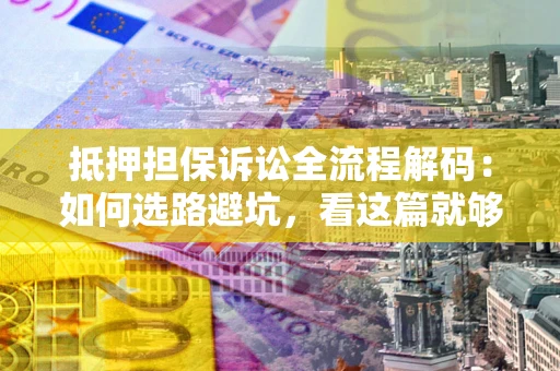 北京抵押担保诉讼全流程解码：如何选路避坑，看这篇就够了