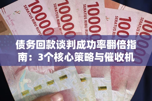 北京债务回款谈判成功率翻倍指南：3个核心策略与催收机构避坑法则