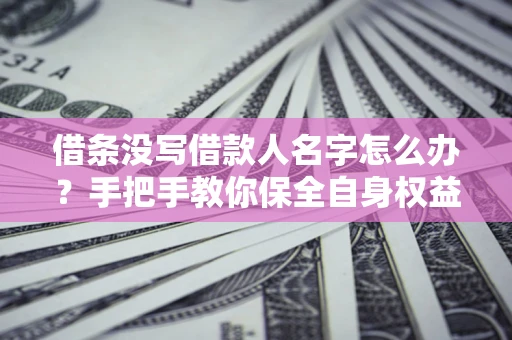 北京借条没写借款人名字怎么办？手把手教你保全自身权益