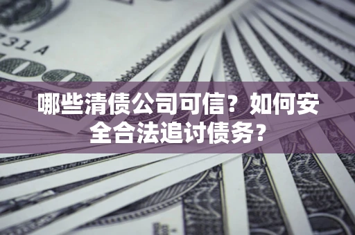 北京哪些清债公司可信？如何安全合法追讨债务？