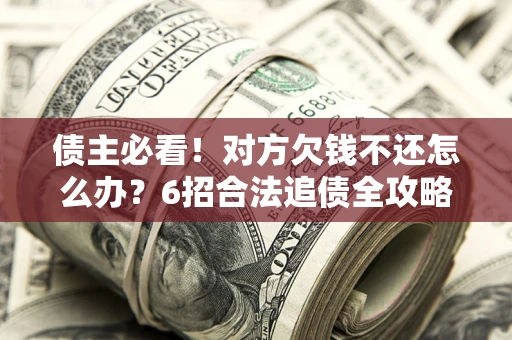 北京债主必看！对方欠钱不还怎么办？6招合法追债全攻略