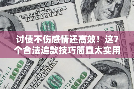 北京讨债不伤感情还高效！这7个合法追款技巧简直太实用