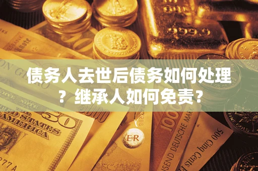 北京债务人去世后债务如何处理？继承人如何免责？