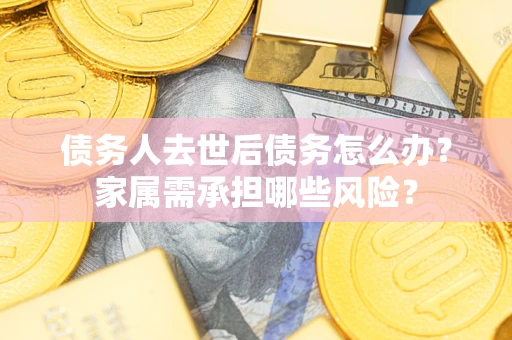 北京债务人去世后债务怎么办？家属需承担哪些风险？