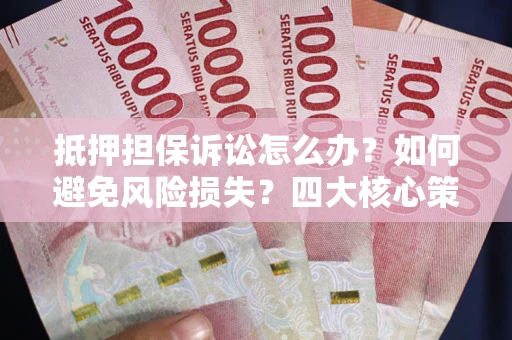 北京抵押担保诉讼怎么办？如何避免风险损失？四大核心策略全解读