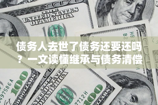 北京债务人去世了债务还要还吗？一文读懂继承与债务清偿