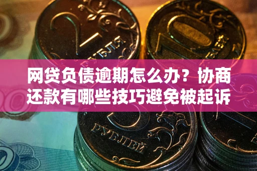 北京网贷负债逾期怎么办？协商还款有哪些技巧避免被起诉？