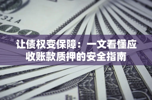 北京让债权变保障：一文看懂应收账款质押的安全指南