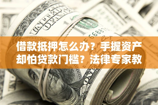 北京借款抵押怎么办？手握资产却怕贷款门槛？法律专家教你办抵押不踩坑