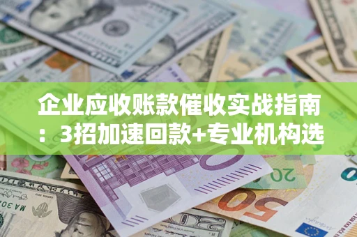 北京企业应收账款催收实战指南：3招加速回款+专业机构选择避坑