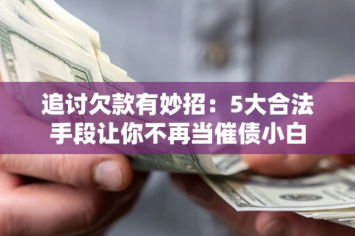 北京追讨欠款有妙招：5大合法手段让你不再当催债小白